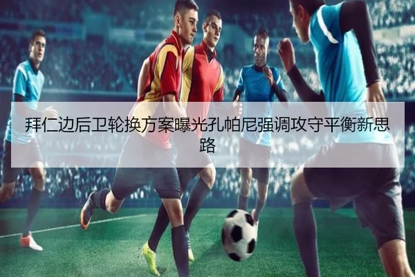 拜仁边后卫轮换方案曝光孔帕尼强调攻守平衡新思路 | bet365