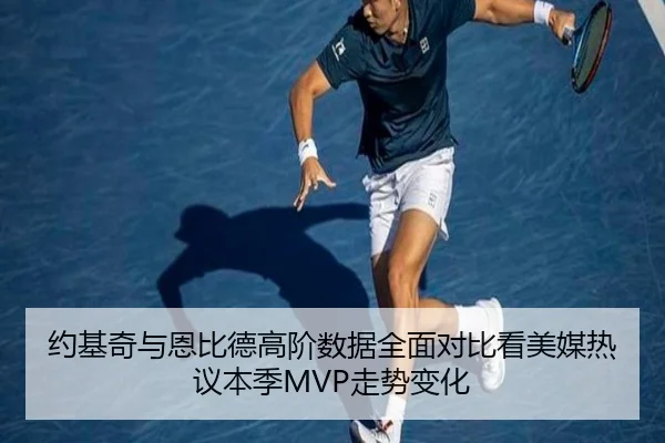 约基奇与恩比德高阶数据全面对比看美媒热议本季MVP走势变化 | bet365